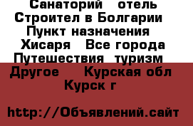 Санаторий - отель Строител в Болгарии › Пункт назначения ­ Хисаря - Все города Путешествия, туризм » Другое   . Курская обл.,Курск г.